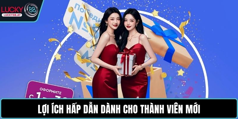 Lợi ích hấp dẫn dành cho thành viên mới